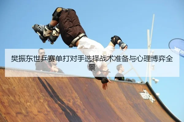 樊振东世乒赛单打对手选择战术准备与心理博弈全景
