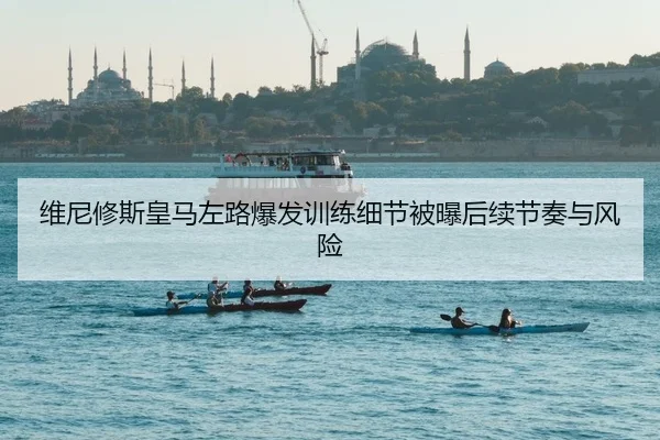 维尼修斯皇马左路爆发训练细节被曝后续节奏与风险
