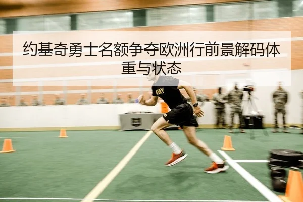约基奇勇士名额争夺欧洲行前景解码体重与状态